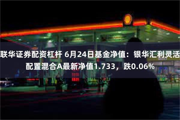 联华证券配资杠杆 6月24日基金净值：银华汇利灵活配置混合A最新净值1.733，跌0.06%