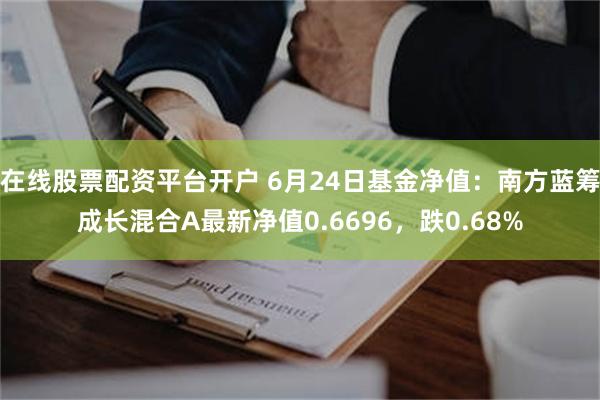 在线股票配资平台开户 6月24日基金净值：南方蓝筹成长混合A最新净值0.6696，跌0.68%