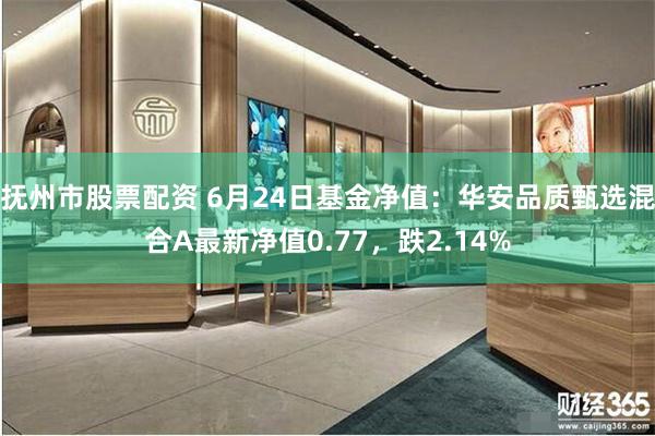 抚州市股票配资 6月24日基金净值：华安品质甄选混合A最新净值0.77，跌2.14%