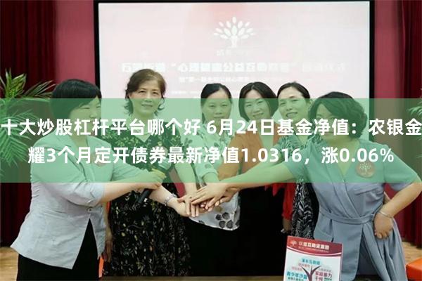 十大炒股杠杆平台哪个好 6月24日基金净值：农银金耀3个月定开债券最新净值1.0316，涨0.06%