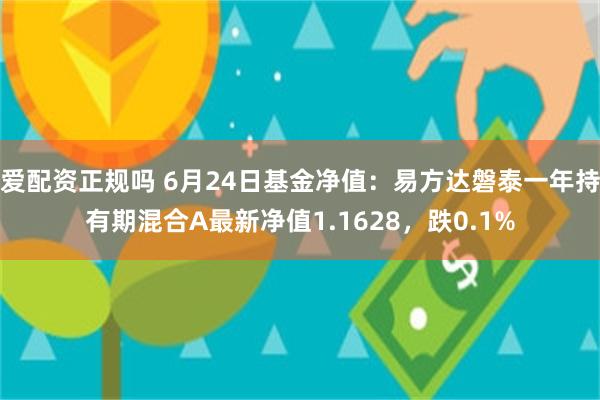 爱配资正规吗 6月24日基金净值：易方达磐泰一年持有期混合A最新净值1.1628，跌0.1%