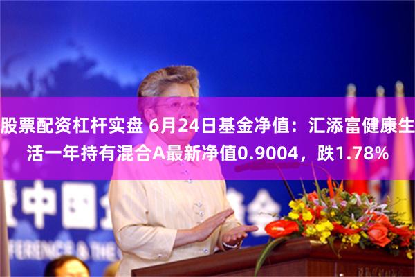 股票配资杠杆实盘 6月24日基金净值：汇添富健康生活一年持有混合A最新净值0.9004，跌1.78%