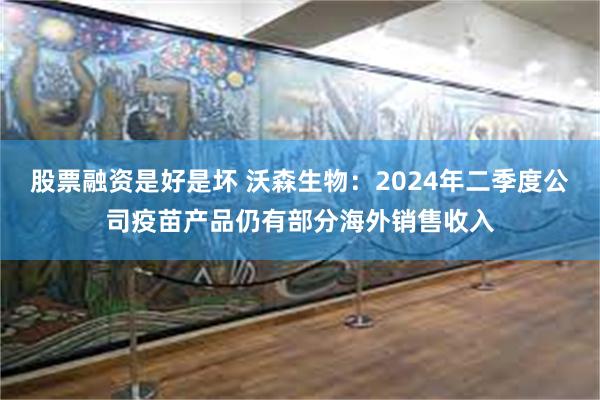 股票融资是好是坏 沃森生物：2024年二季度公司疫苗产品仍有部分海外销售收入