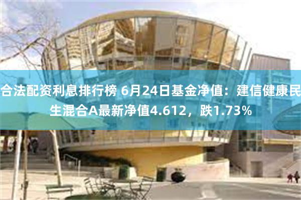 合法配资利息排行榜 6月24日基金净值：建信健康民生混合A最新净值4.612，跌1.73%