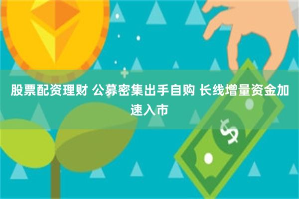 股票配资理财 公募密集出手自购 长线增量资金加速入市