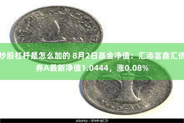 炒股杠杆是怎么加的 8月2日基金净值：汇添富鑫汇债券A最新净值1.0444，涨0.08%