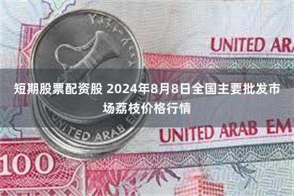 短期股票配资股 2024年8月8日全国主要批发市场荔枝价格行情