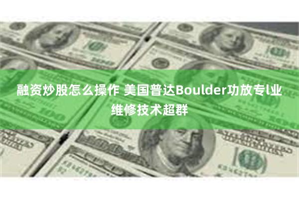 融资炒股怎么操作 美国普达Boulder功放专l业维修技术超群