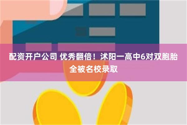 配资开户公司 优秀翻倍！沭阳一高中6对双胞胎全被名校录取