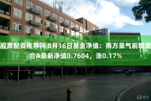 股票配资推荐网 8月16日基金净值：南方景气前瞻混合A最新净值0.7604，涨0.17%