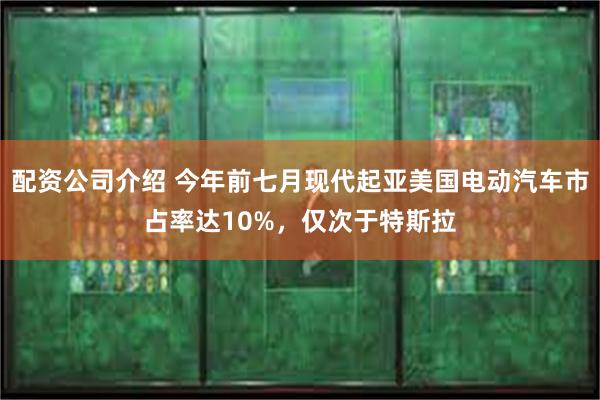 配资公司介绍 今年前七月现代起亚美国电动汽车市占率达10%，仅次于特斯拉