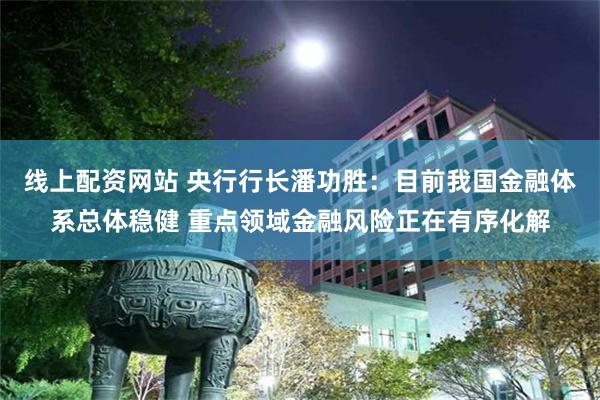 线上配资网站 央行行长潘功胜：目前我国金融体系总体稳健 重点领域金融风险正在有序化解