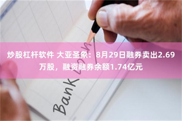 炒股杠杆软件 大亚圣象：8月29日融券卖出2.69万股，融资融券余额1.74亿元