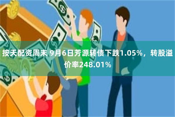 按天配资周末 9月6日芳源转债下跌1.05%，转股溢价率248.01%