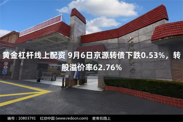 黄金杠杆线上配资 9月6日京源转债下跌0.53%，转股溢价率62.76%