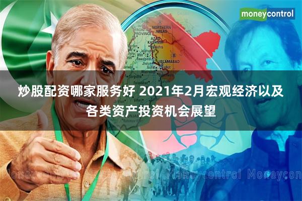 炒股配资哪家服务好 2021年2月宏观经济以及各类资产投资机会展望