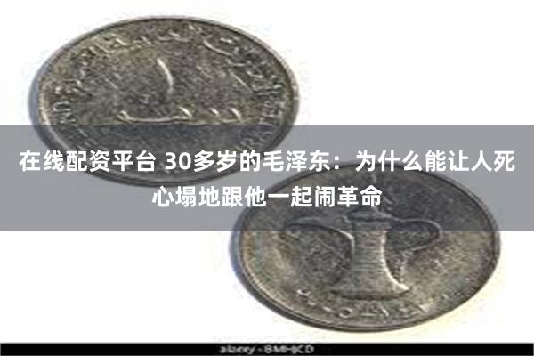 在线配资平台 30多岁的毛泽东：为什么能让人死心塌地跟他一起闹革命