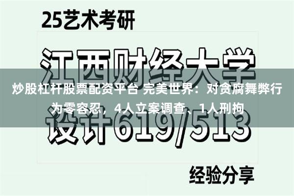 炒股杠杆股票配资平台 完美世界：对贪腐舞弊行为零容忍，4人立案调查、1人刑拘