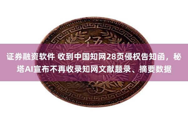 证券融资软件 收到中国知网28页侵权告知函，秘塔AI宣布不再收录知网文献题录、摘要数据