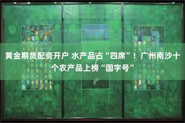 黄金期货配资开户 水产品占“四席”！广州南沙十个农产品上榜“国字号”