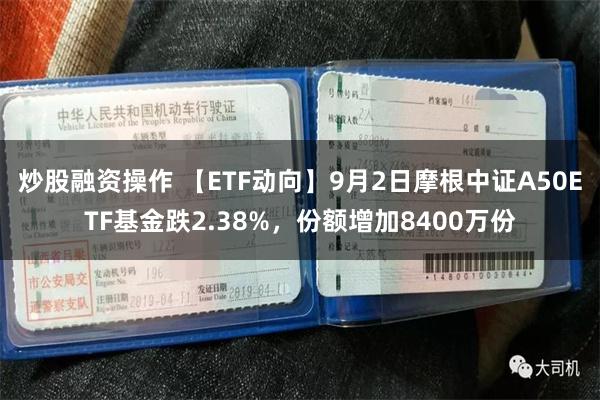 炒股融资操作 【ETF动向】9月2日摩根中证A50ETF基金跌2.38%，份额增加8400万份