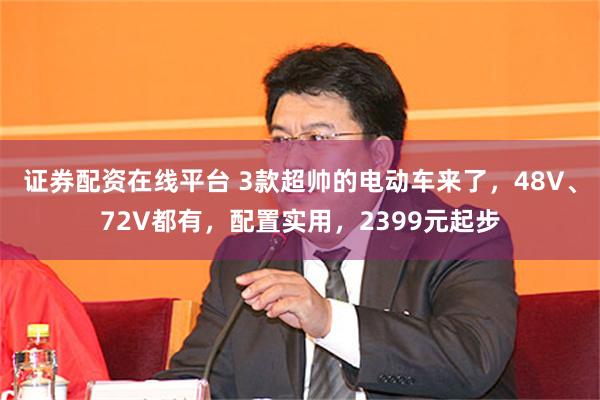 证券配资在线平台 3款超帅的电动车来了，48V、72V都有，配置实用，2399元起步