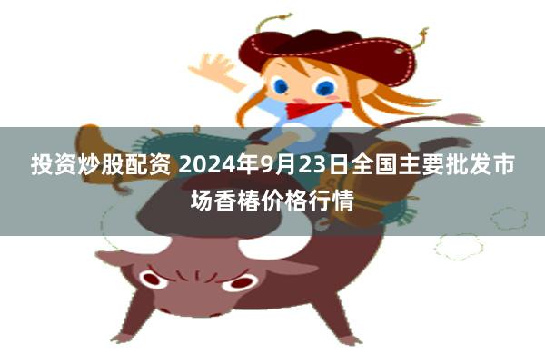 投资炒股配资 2024年9月23日全国主要批发市场香椿价格行情