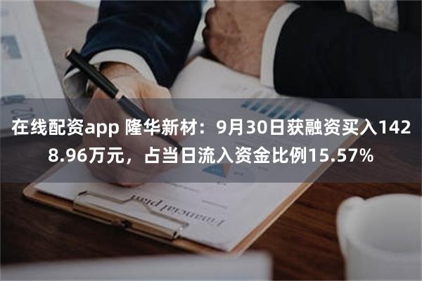 在线配资app 隆华新材：9月30日获融资买入1428.96万元，占当日流入资金比例15.57%