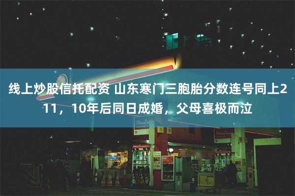 线上炒股信托配资 山东寒门三胞胎分数连号同上211，10年后同日成婚，父母喜极而泣