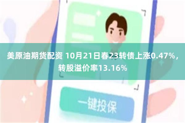 美原油期货配资 10月21日春23转债上涨0.47%，转股溢价率13.16%