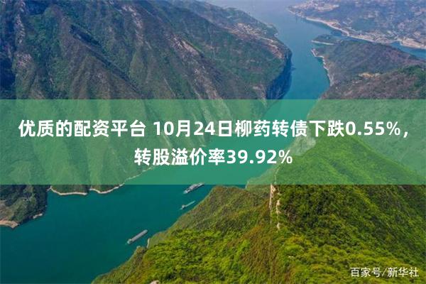 优质的配资平台 10月24日柳药转债下跌0.55%，转股溢价率39.92%