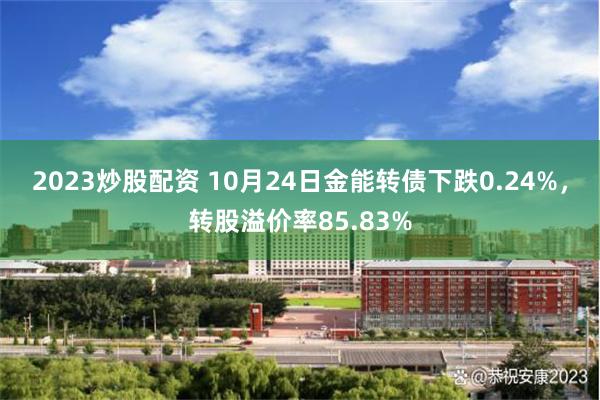 2023炒股配资 10月24日金能转债下跌0.24%，转股溢价率85.83%