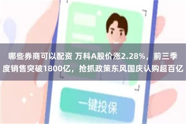 哪些券商可以配资 万科A股价涨2.28%，前三季度销售突破1800亿，抢抓政策东风国庆认购超百亿