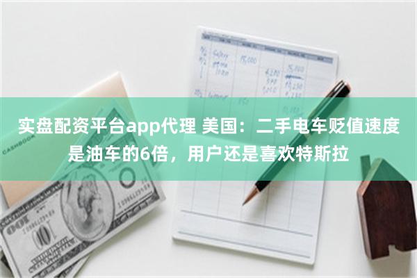 实盘配资平台app代理 美国：二手电车贬值速度是油车的6倍，用户还是喜欢特斯拉