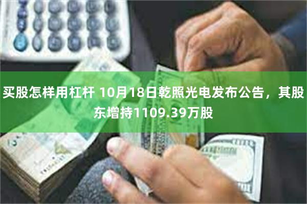 买股怎样用杠杆 10月18日乾照光电发布公告，其股东增持1109.39万股