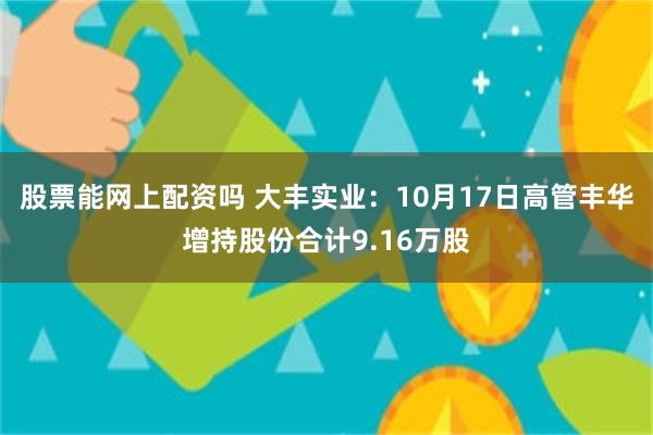 股票能网上配资吗 大丰实业：10月17日高管丰华增持股份合计9.16万股