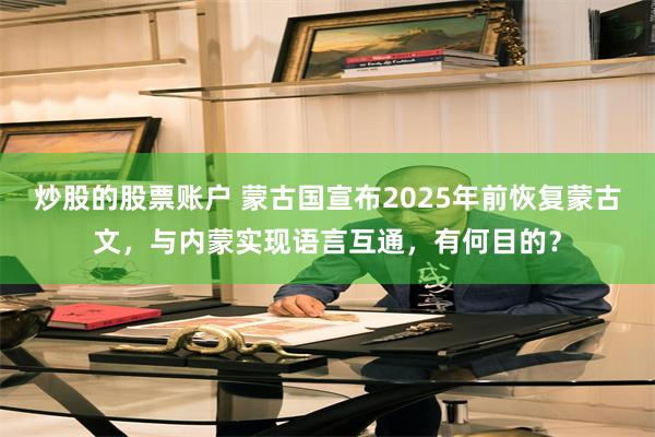 炒股的股票账户 蒙古国宣布2025年前恢复蒙古文，与内蒙实现语言互通，有何目的？