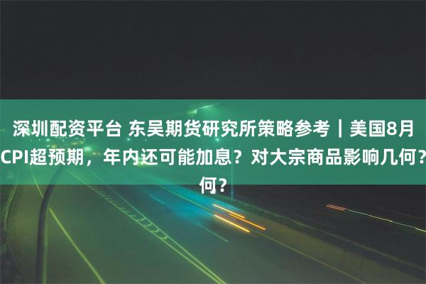 深圳配资平台 东吴期货研究所策略参考｜美国8月CPI超预期，年内还可能加息？对大宗商品影响几何？