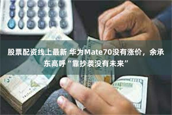 股票配资线上最新 华为Mate70没有涨价，余承东高呼“靠抄袭没有未来”