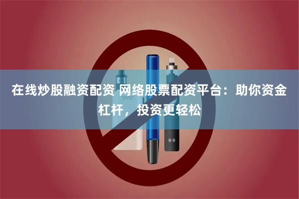 在线炒股融资配资 网络股票配资平台：助你资金杠杆，投资更轻松