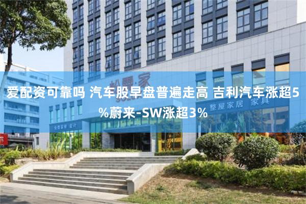 爱配资可靠吗 汽车股早盘普遍走高 吉利汽车涨超5%蔚来-SW涨超3%