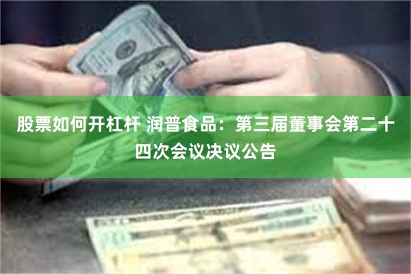 股票如何开杠杆 润普食品：第三届董事会第二十四次会议决议公告