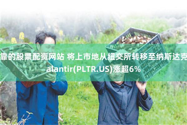 可靠的股票配资网站 将上市地从纽交所转移至纳斯达克 palantir(PLTR.US)涨超6%