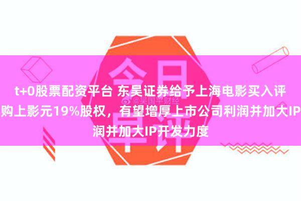 t+0股票配资平台 东吴证券给予上海电影买入评级，拟收购上影元19%股权，有望增厚上市公司利润并加大IP开发力度