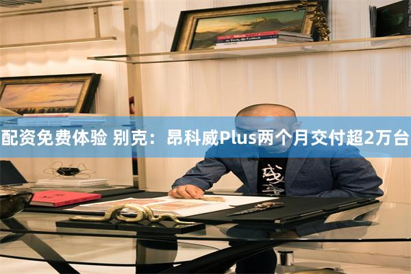 配资免费体验 别克：昂科威Plus两个月交付超2万台