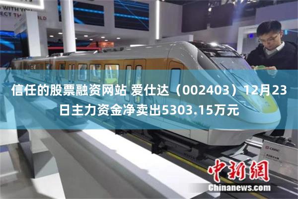 信任的股票融资网站 爱仕达（002403）12月23日主力资金净卖出5303.15万元