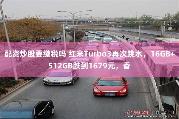 配资炒股要缴税吗 红米Turbo3再次跳水，16GB+512GB跌到1679元，香