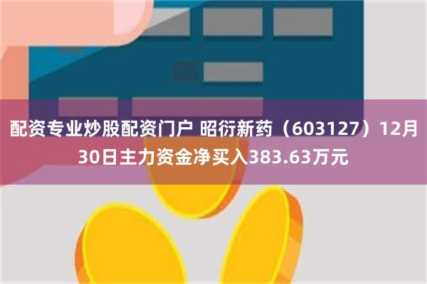 配资专业炒股配资门户 昭衍新药（603127）12月30日主力资金净买入383.63万元