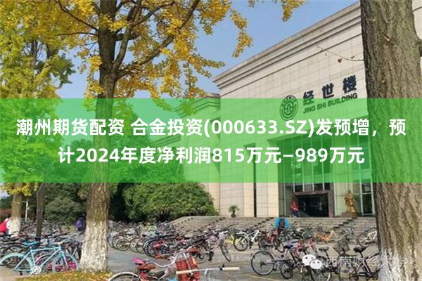 潮州期货配资 合金投资(000633.SZ)发预增，预计2024年度净利润815万元—989万元