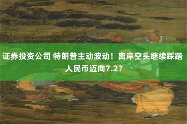 证券投资公司 特朗普主动波动！离岸空头继续踩踏 人民币迈向7.2？